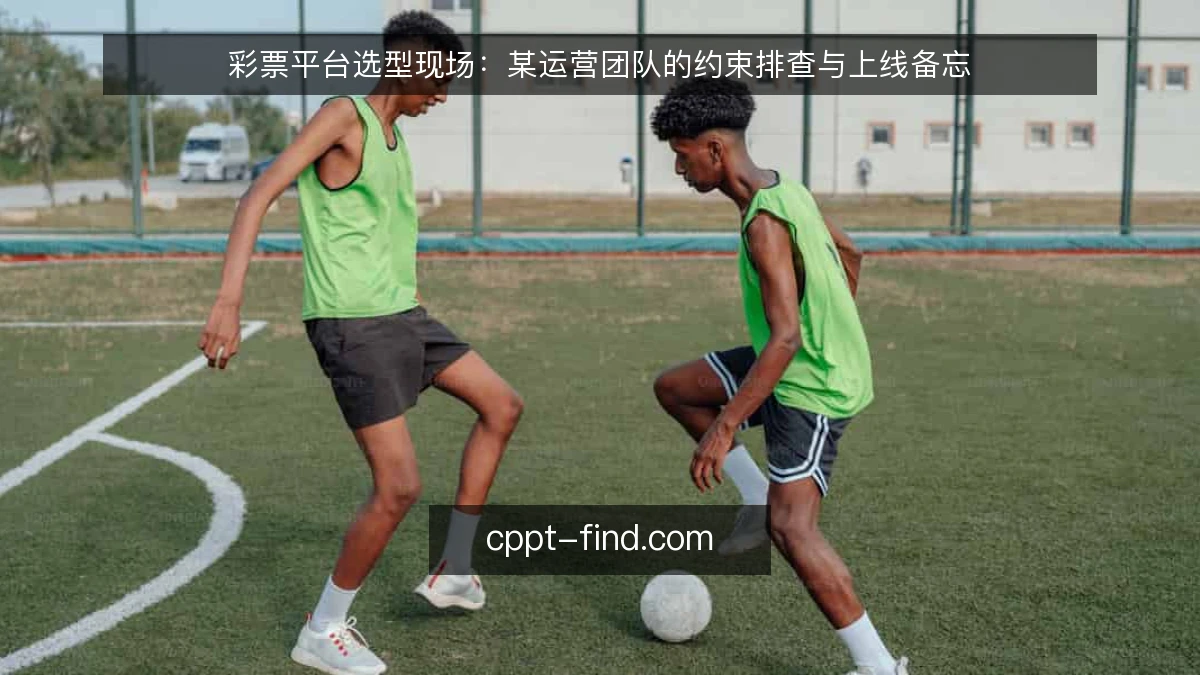 彩票平台选型现场：某运营团队的约束排查与上线备忘